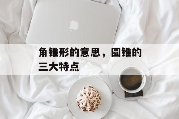 角锥形的意思，圆锥的三大特点-第1张图片-