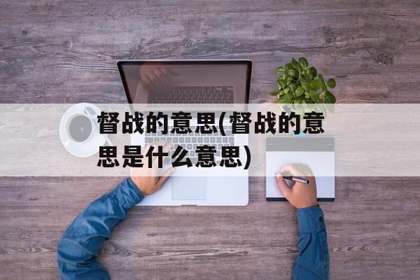 督战的意思(督战的意思是什么意思)-第1张图片-