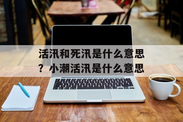 活汛和死汛是什么意思？小潮活汛是什么意思-第1张图片-
