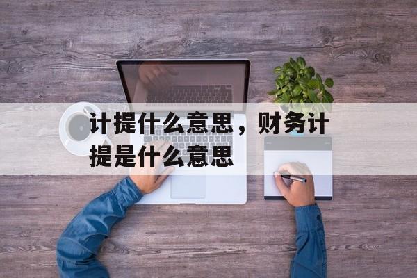 计提什么意思，财务计提是什么意思-第1张图片-