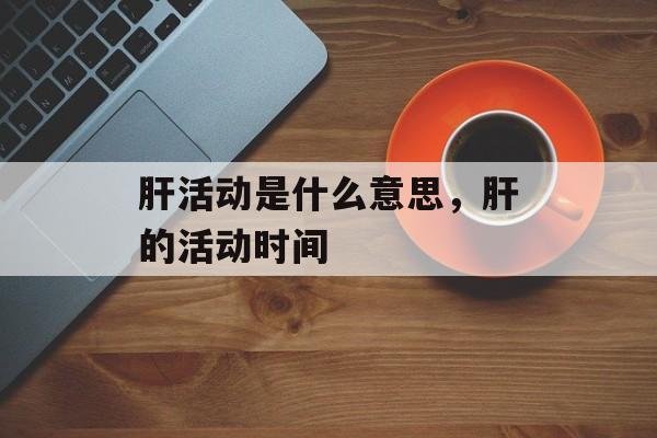 肝活动是什么意思，肝的活动时间-第1张图片-