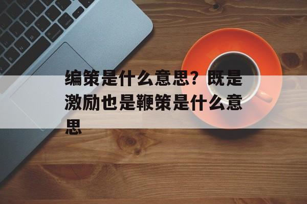 编策是什么意思？既是激励也是鞭策是什么意思-第1张图片-