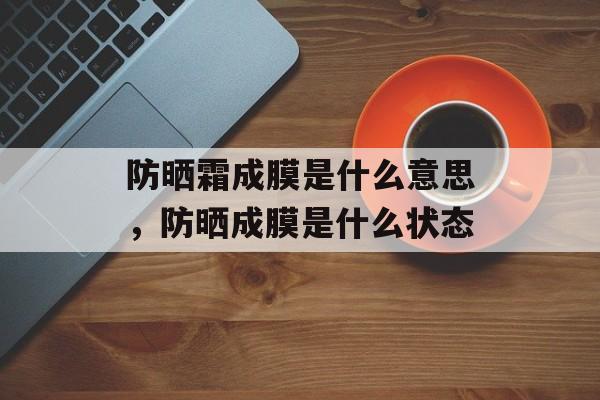 防晒霜成膜是什么意思，防晒成膜是什么状态-第1张图片-
