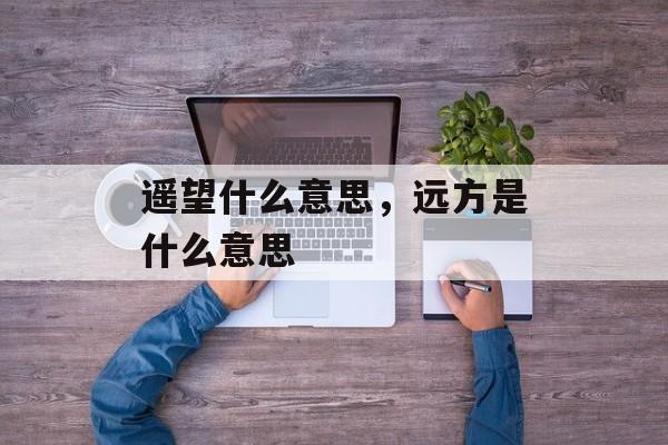 遥望什么意思，远方是什么意思-第1张图片-