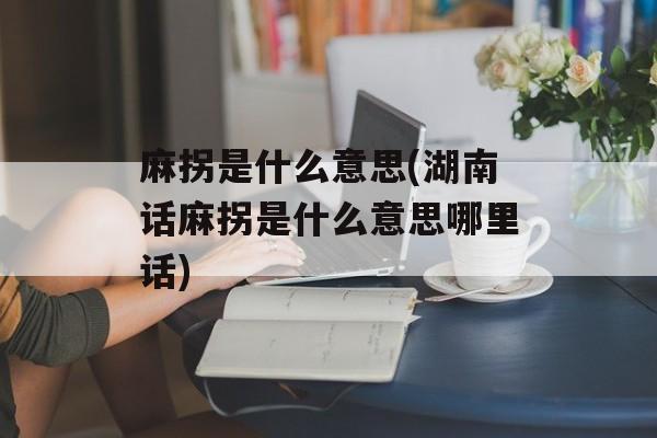 麻拐是什么意思(湖南话麻拐是什么意思哪里话)-第1张图片-