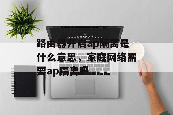路由器开启ap隔离是什么意思，家庭网络需要ap隔离吗-第1张图片-