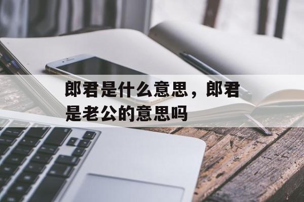 郎君是什么意思，郎君是老公的意思吗-第1张图片-