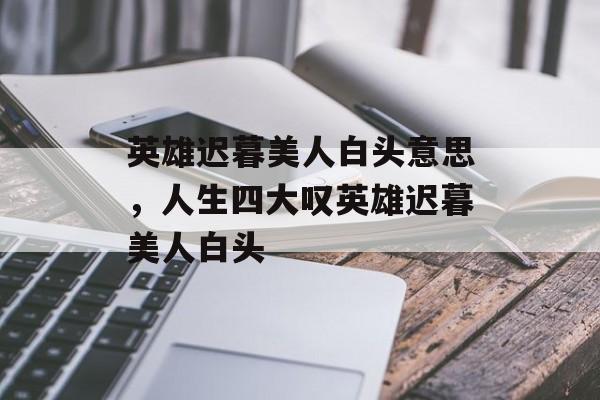 英雄迟暮美人白头意思，人生四大叹英雄迟暮美人白头-第1张图片-