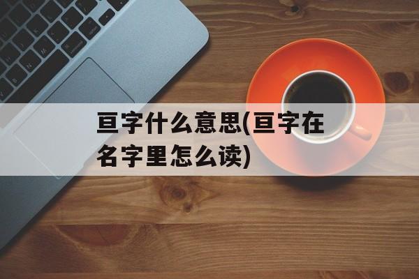 亘字什么意思(亘字在名字里怎么读)-第1张图片-