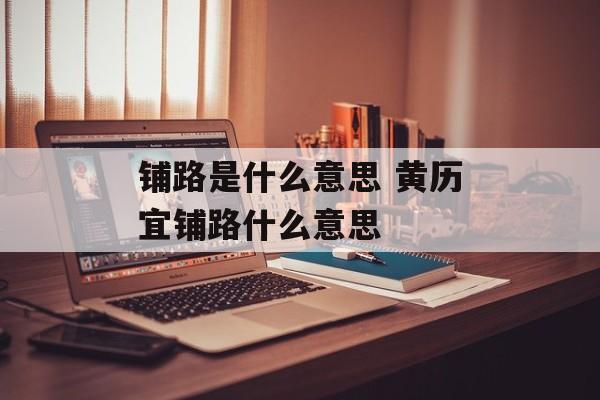 铺路是什么意思 黄历宜铺路什么意思-第1张图片-