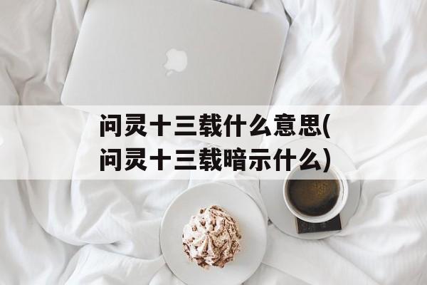 问灵十三载什么意思(问灵十三载暗示什么)-第1张图片-