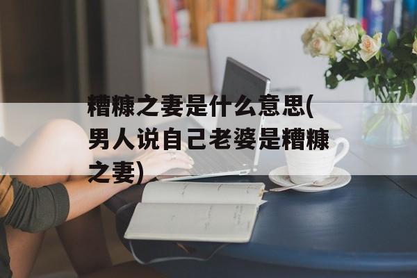 糟糠之妻是什么意思(男人说自己老婆是糟糠之妻)-第1张图片-