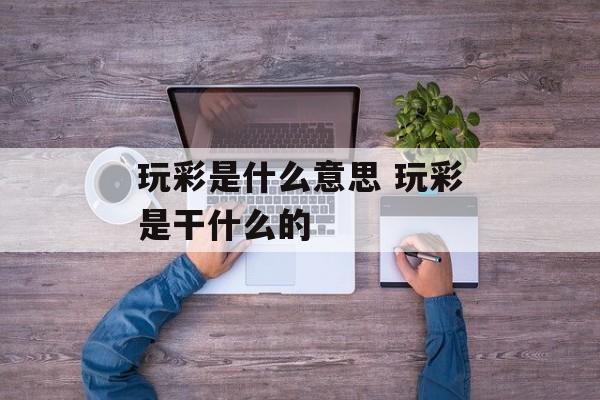 玩彩是什么意思 玩彩是干什么的-第1张图片-