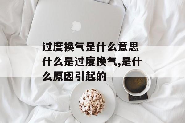 过度换气是什么意思 什么是过度换气,是什么原因引起的-第1张图片-