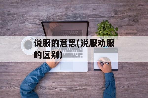 说服的意思(说服劝服的区别)-第1张图片-