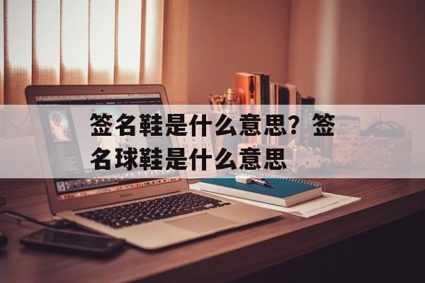 签名鞋是什么意思？签名球鞋是什么意思-第1张图片-