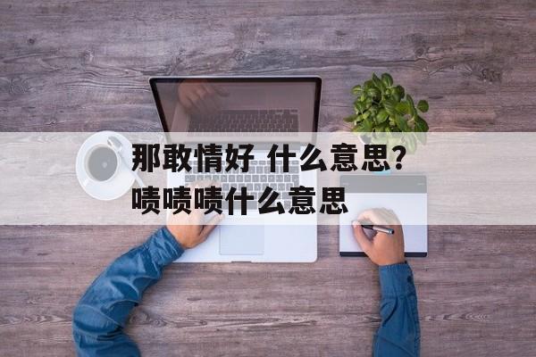 那敢情好 什么意思？啧啧啧什么意思-第1张图片-