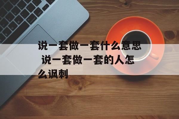 说一套做一套什么意思 说一套做一套的人怎么讽刺-第1张图片-