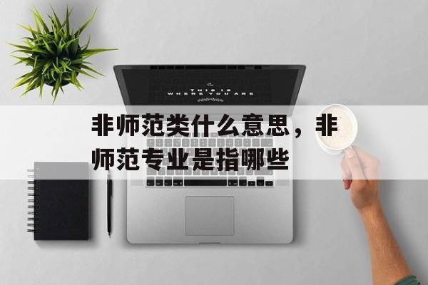 非师范类什么意思，非师范专业是指哪些-第1张图片-