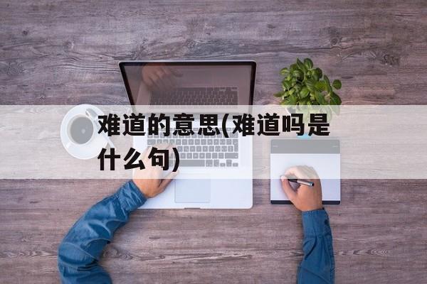 难道的意思(难道吗是什么句)-第1张图片-