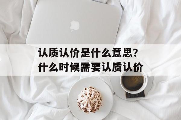 认质认价是什么意思？什么时候需要认质认价-第1张图片-