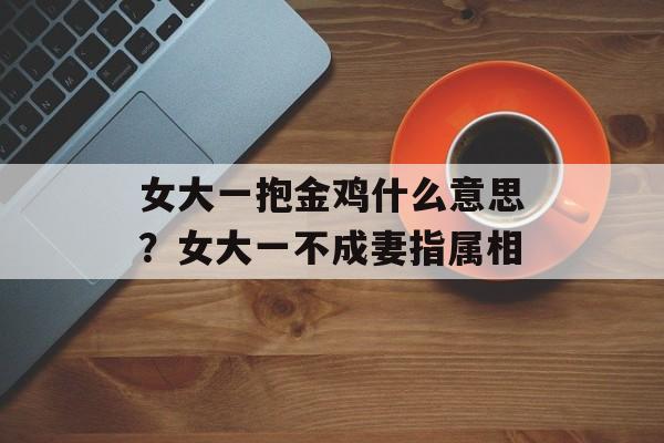 女大一抱金鸡什么意思？女大一不成妻指属相-第1张图片-