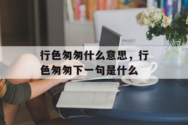 行色匆匆什么意思，行色匆匆下一句是什么-第1张图片-