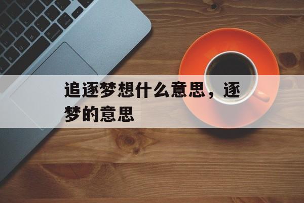 追逐梦想什么意思，逐梦的意思-第1张图片-