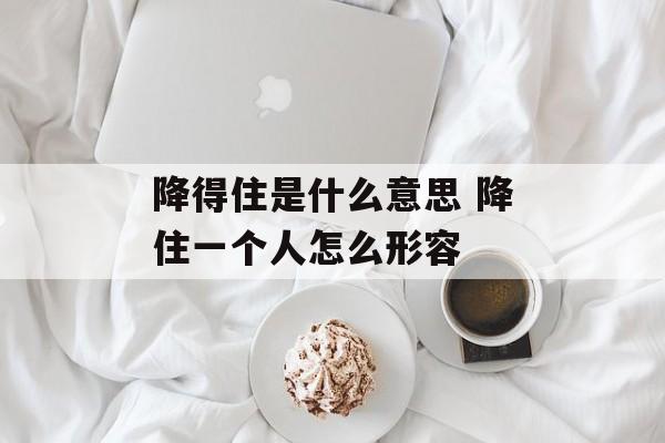 降得住是什么意思 降住一个人怎么形容-第1张图片-