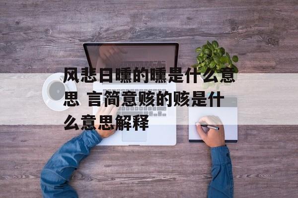 风悲日曛的曛是什么意思 言简意赅的赅是什么意思解释-第1张图片-