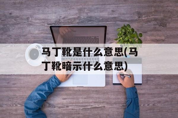 马丁靴是什么意思(马丁靴暗示什么意思)-第1张图片-