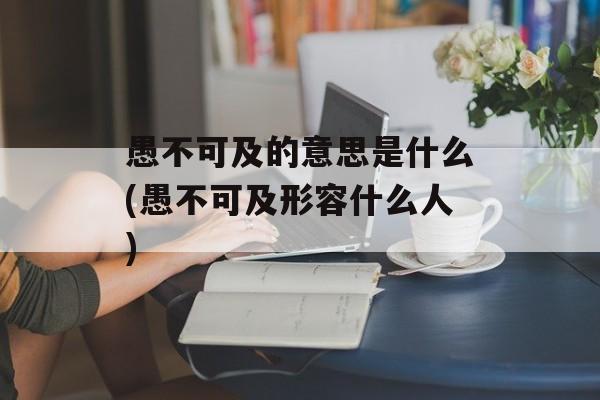愚不可及的意思是什么(愚不可及形容什么人)-第1张图片-