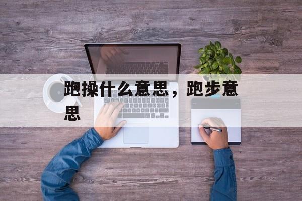 跑操什么意思，跑步意思-第1张图片-