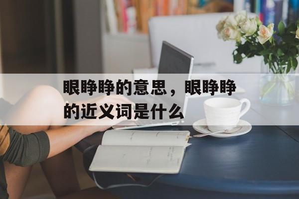 眼睁睁的意思，眼睁睁的近义词是什么-第1张图片-