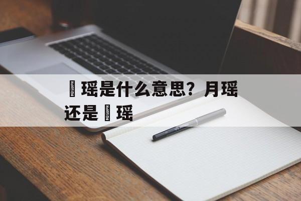 玥瑶是什么意思？月瑶还是玥瑶-第1张图片-