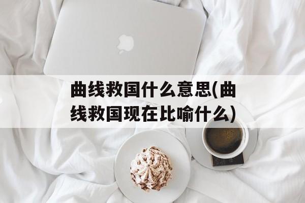 曲线救国什么意思(曲线救国现在比喻什么)-第1张图片-
