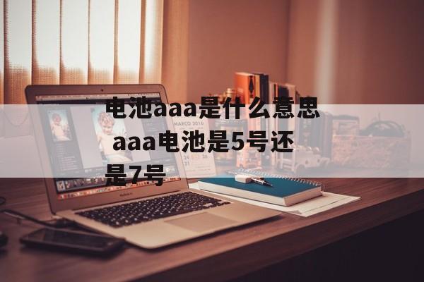 电池aaa是什么意思 aaa电池是5号还是7号-第1张图片-