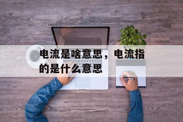 电流是啥意思，电流指的是什么意思-第1张图片-