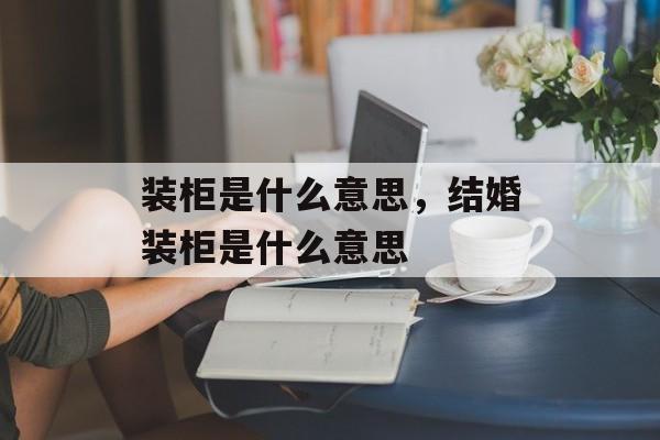装柜是什么意思，结婚装柜是什么意思-第1张图片-