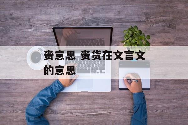 赍意思 赍货在文言文的意思-第1张图片-