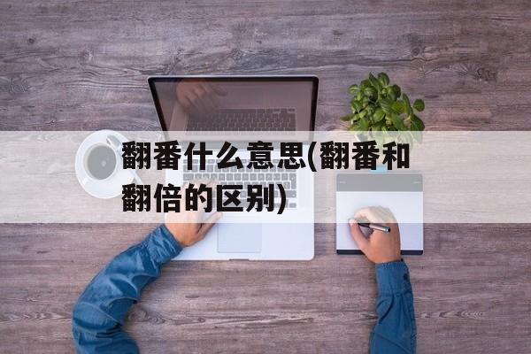 翻番什么意思(翻番和翻倍的区别)-第1张图片-