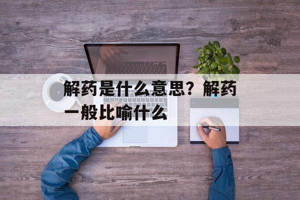 解药是什么意思？解药一般比喻什么-第1张图片-