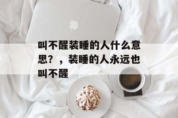 叫不醒装睡的人什么意思？，装睡的人永远也叫不醒-第1张图片-