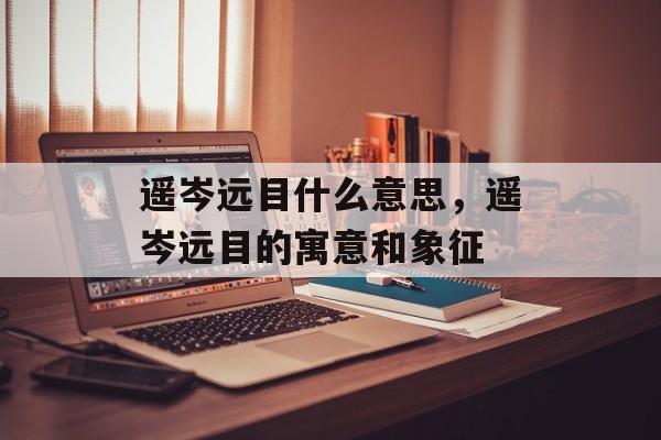 遥岑远目什么意思，遥岑远目的寓意和象征-第1张图片-