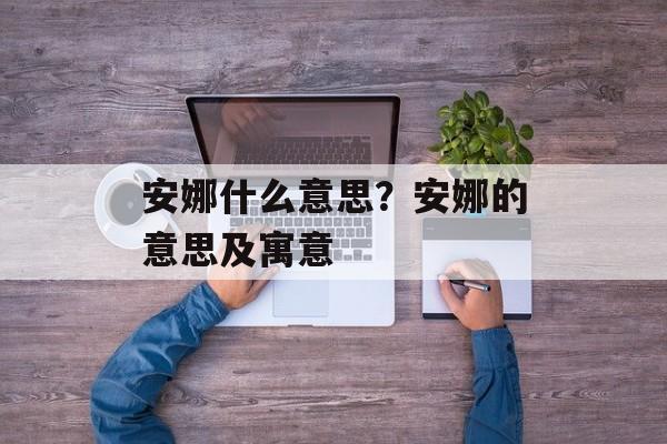 安娜什么意思？安娜的意思及寓意-第1张图片-