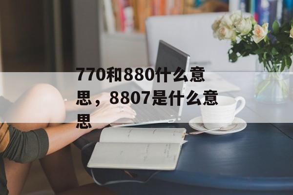 770和880什么意思，8807是什么意思-第1张图片-