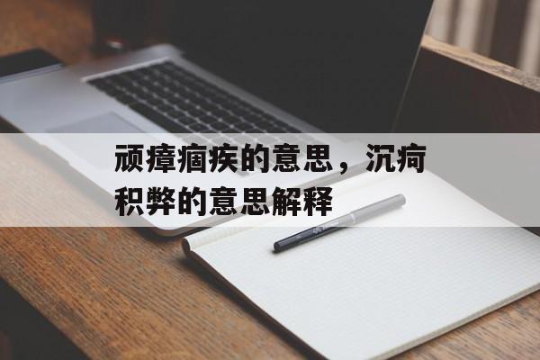 顽瘴痼疾的意思，沉疴积弊的意思解释-第1张图片-