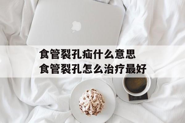 食管裂孔疝什么意思 食管裂孔怎么治疗最好-第1张图片-
