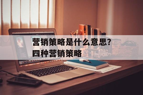 营销策略是什么意思？四种营销策略-第1张图片-