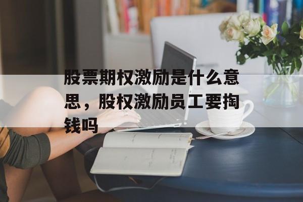 股票期权激励是什么意思，股权激励员工要掏钱吗-第1张图片-